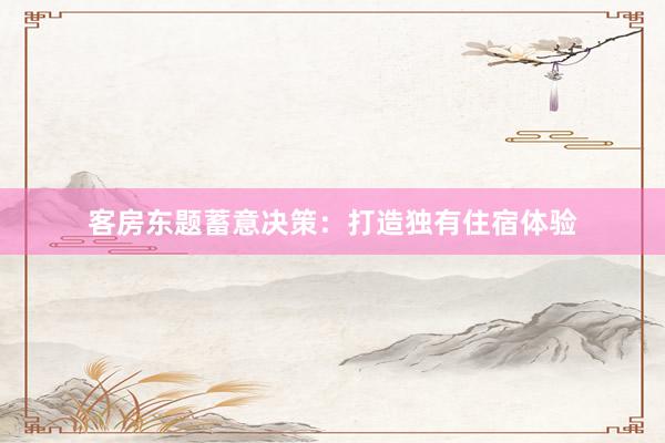 客房东题蓄意决策：打造独有住宿体验
